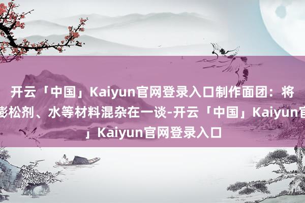 开云「中国」Kaiyun官网登录入口制作面团:将面粉、油条膨松剂、水等材料混杂在一谈-开云「中国」Kaiyun官网登录入口