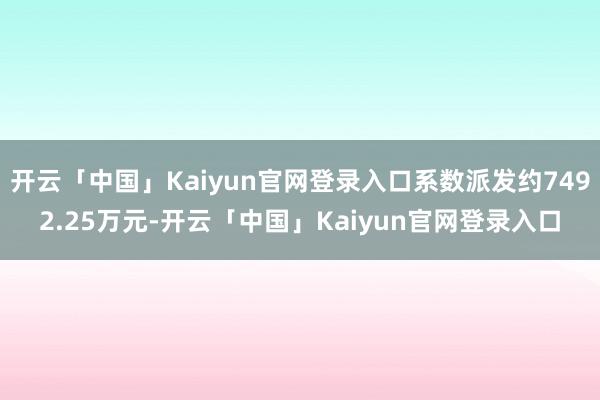 开云「中国」Kaiyun官网登录入口系数派发约7492.25万元-开云「中国」Kaiyun官网登录入口