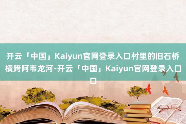 开云「中国」Kaiyun官网登录入口村里的旧石桥横跨阿韦龙河-开云「中国」Kaiyun官网登录入口
