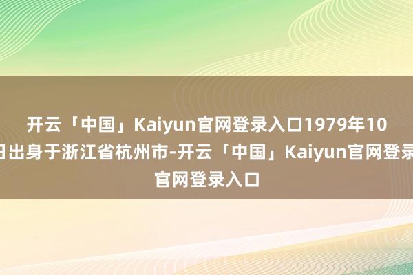 开云「中国」Kaiyun官网登录入口1979年10月7日出身于浙江省杭州市-开云「中国」Kaiyun官网登录入口
