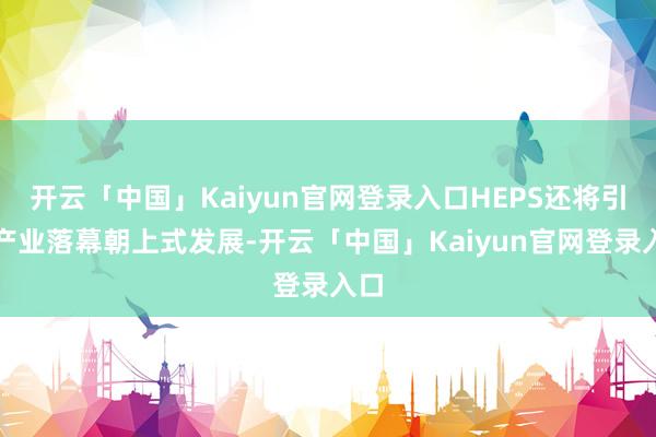开云「中国」Kaiyun官网登录入口HEPS还将引颈产业落幕朝上式发展-开云「中国」Kaiyun官网登录入口