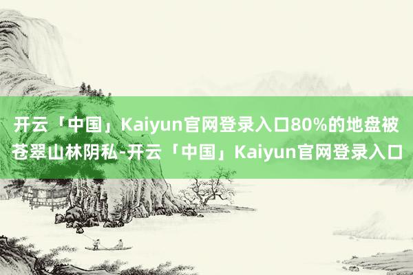 开云「中国」Kaiyun官网登录入口80%的地盘被苍翠山林阴私-开云「中国」Kaiyun官网登录入口