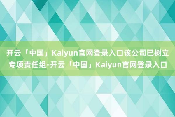开云「中国」Kaiyun官网登录入口该公司已树立专项责任组-开云「中国」Kaiyun官网登录入口