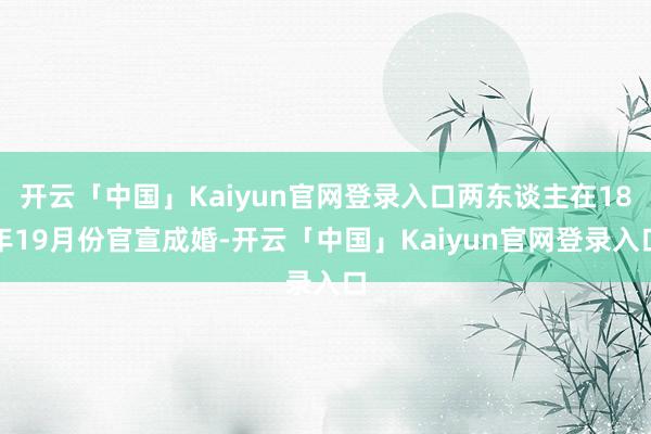 开云「中国」Kaiyun官网登录入口两东谈主在18年19月份官宣成婚-开云「中国」Kaiyun官网登录入口