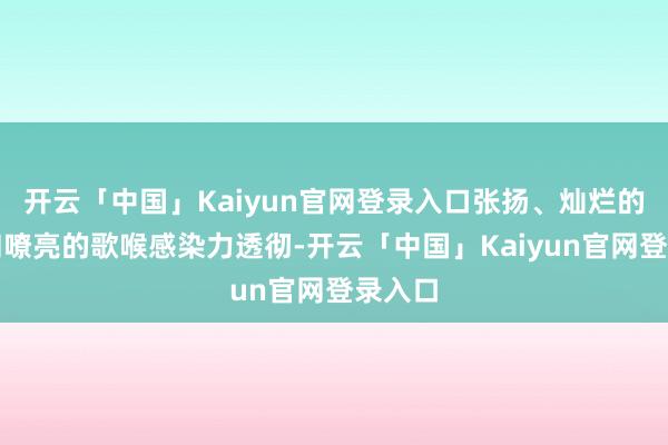开云「中国」Kaiyun官网登录入口张扬、灿烂的笑貌和嘹亮的歌喉感染力透彻-开云「中国」Kaiyun官网登录入口
