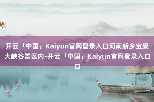 开云「中国」Kaiyun官网登录入口河南新乡宝泉大峡谷景区内-开云「中国」Kaiyun官网登录入口