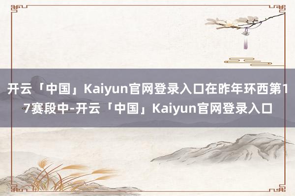 开云「中国」Kaiyun官网登录入口在昨年环西第17赛段中-开云「中国」Kaiyun官网登录入口