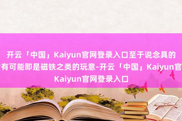 开云「中国」Kaiyun官网登录入口至于说念具的话那就非常有可能即是磁铁之类的玩意-开云「中国」Kaiyun官网登录入口