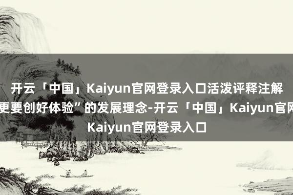 开云「中国」Kaiyun官网登录入口活泼评释注解了“创5A更要创好体验”的发展理念-开云「中国」Kaiyun官网登录入口
