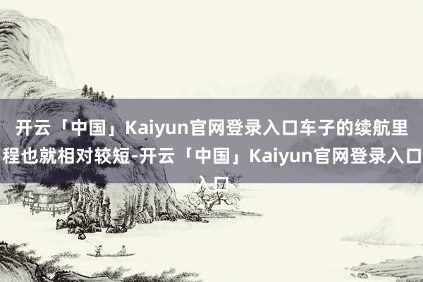 开云「中国」Kaiyun官网登录入口车子的续航里程也就相对较短-开云「中国」Kaiyun官网登录入口