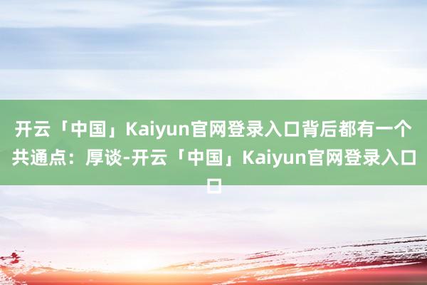 开云「中国」Kaiyun官网登录入口背后都有一个共通点:厚谈-开云「中国」Kaiyun官网登录入口