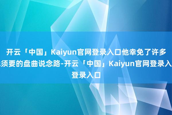 开云「中国」Kaiyun官网登录入口他幸免了许多无须要的盘曲说念路-开云「中国」Kaiyun官网登录入口