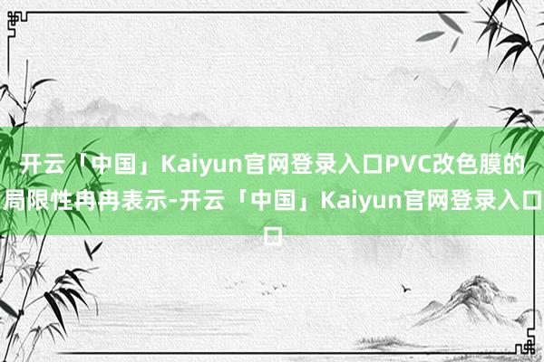 开云「中国」Kaiyun官网登录入口PVC改色膜的局限性冉冉表示-开云「中国」Kaiyun官网登录入口