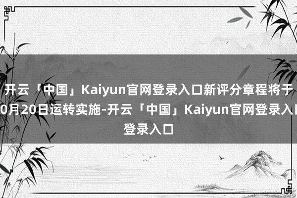开云「中国」Kaiyun官网登录入口新评分章程将于10月20日运转实施-开云「中国」Kaiyun官网登录入口
