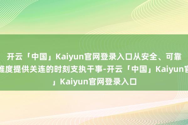 开云「中国」Kaiyun官网登录入口从安全、可靠性、性能等维度提供关连的时刻支执干事-开云「中国」Kaiyun官网登录入口