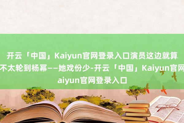 开云「中国」Kaiyun官网登录入口演员这边就算有契机也不太轮到杨幂——她戏份少-开云「中国」Kaiyun官网登录入口