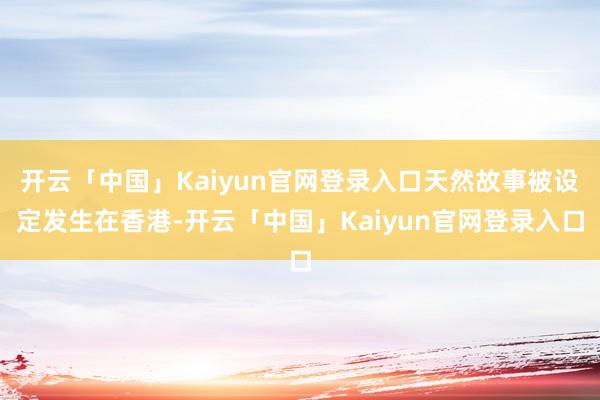 开云「中国」Kaiyun官网登录入口天然故事被设定发生在香港-开云「中国」Kaiyun官网登录入口