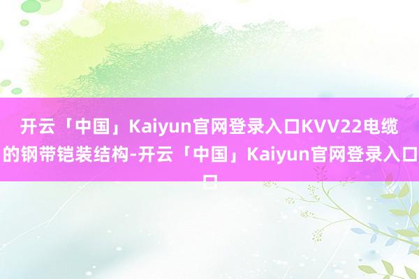 开云「中国」Kaiyun官网登录入口KVV22电缆的钢带铠装结构-开云「中国」Kaiyun官网登录入口