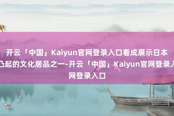 开云「中国」Kaiyun官网登录入口看成展示日本最凸起的文化居品之一-开云「中国」Kaiyun官网登录入口
