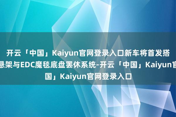 开云「中国」Kaiyun官网登录入口新车将首发搭载三腔空气悬架与EDC魔毯底盘罢休系统-开云「中国」Kaiyun官网登录入口