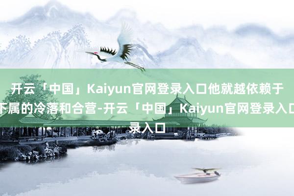 开云「中国」Kaiyun官网登录入口他就越依赖于下属的冷落和合营-开云「中国」Kaiyun官网登录入口