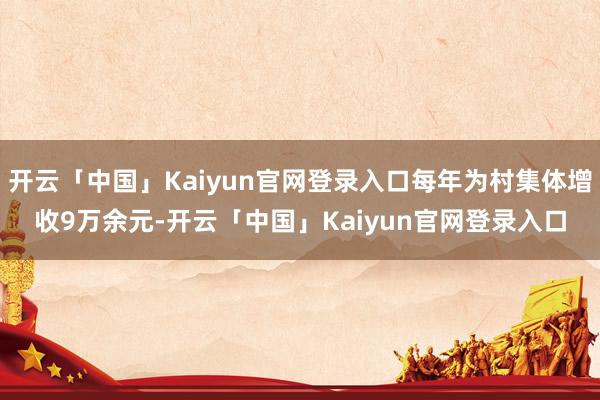 开云「中国」Kaiyun官网登录入口每年为村集体增收9万余元-开云「中国」Kaiyun官网登录入口