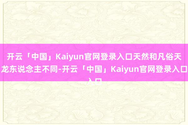 开云「中国」Kaiyun官网登录入口天然和凡俗天龙东说念主不同-开云「中国」Kaiyun官网登录入口
