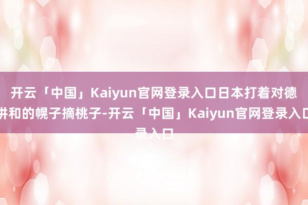 开云「中国」Kaiyun官网登录入口日本打着对德讲和的幌子摘桃子-开云「中国」Kaiyun官网登录入口