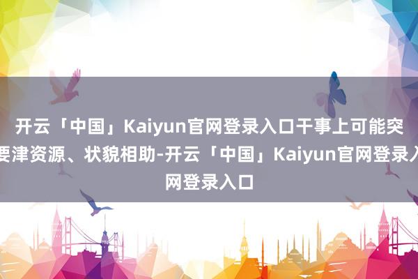 开云「中国」Kaiyun官网登录入口干事上可能突获要津资源、状貌相助-开云「中国」Kaiyun官网登录入口
