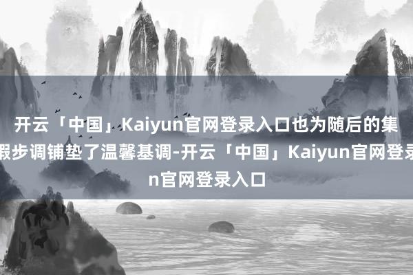 开云「中国」Kaiyun官网登录入口也为随后的集体祝嘏步调铺垫了温馨基调-开云「中国」Kaiyun官网登录入口