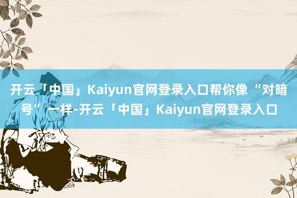 开云「中国」Kaiyun官网登录入口帮你像 “对暗号” 一样-开云「中国」Kaiyun官网登录入口