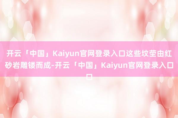 开云「中国」Kaiyun官网登录入口这些坟茔由红砂岩雕镂而成-开云「中国」Kaiyun官网登录入口