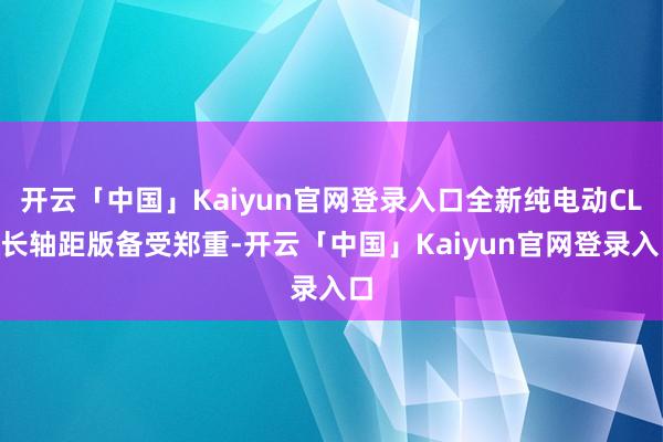 开云「中国」Kaiyun官网登录入口全新纯电动CLA长轴距版备受郑重-开云「中国」Kaiyun官网登录入口