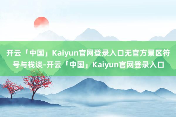开云「中国」Kaiyun官网登录入口无官方景区符号与栈谈-开云「中国」Kaiyun官网登录入口