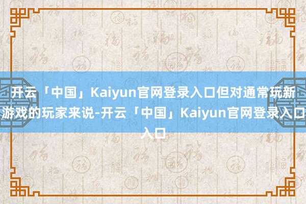 开云「中国」Kaiyun官网登录入口但对通常玩新游戏的玩家来说-开云「中国」Kaiyun官网登录入口