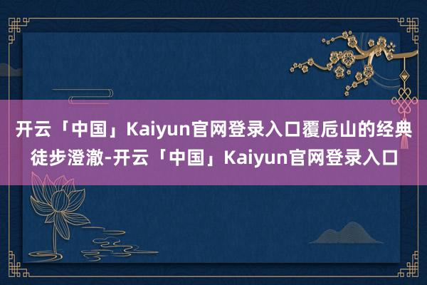 开云「中国」Kaiyun官网登录入口覆卮山的经典徒步澄澈-开云「中国」Kaiyun官网登录入口