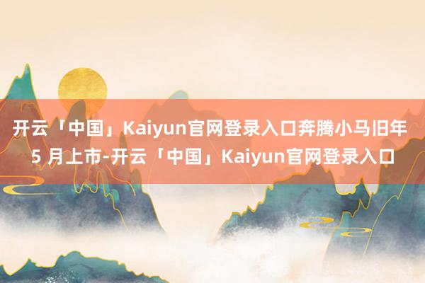 开云「中国」Kaiyun官网登录入口奔腾小马旧年 5 月上市-开云「中国」Kaiyun官网登录入口
