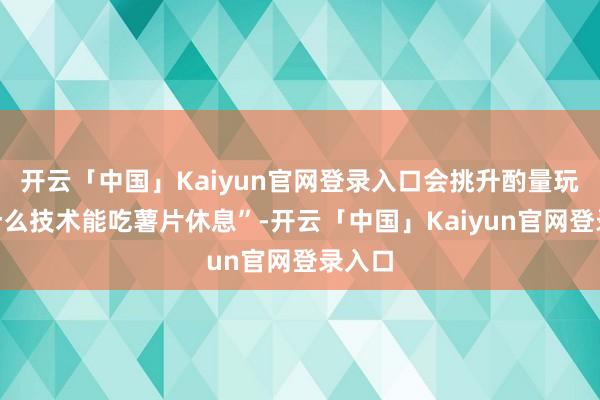 开云「中国」Kaiyun官网登录入口会挑升酌量玩家“什么技术能吃薯片休息”-开云「中国」Kaiyun官网登录入口