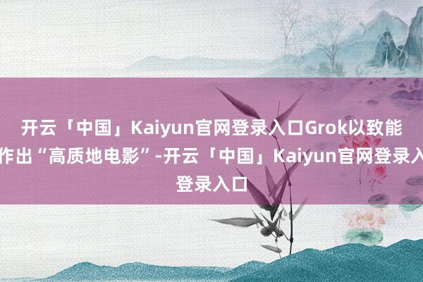 开云「中国」Kaiyun官网登录入口Grok以致能制作出“高质地电影”-开云「中国」Kaiyun官网登录入口