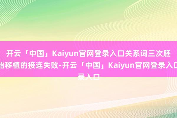 开云「中国」Kaiyun官网登录入口关系词三次胚胎移植的接连失败-开云「中国」Kaiyun官网登录入口
