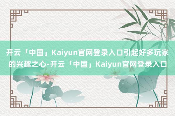 开云「中国」Kaiyun官网登录入口引起好多玩家的兴趣之心-开云「中国」Kaiyun官网登录入口