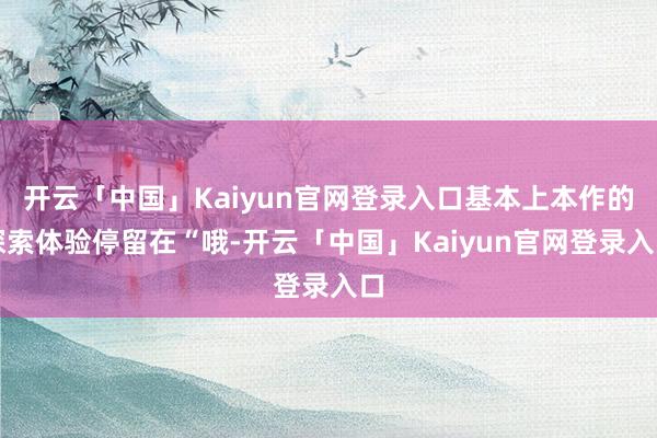 开云「中国」Kaiyun官网登录入口基本上本作的探索体验停留在“哦-开云「中国」Kaiyun官网登录入口