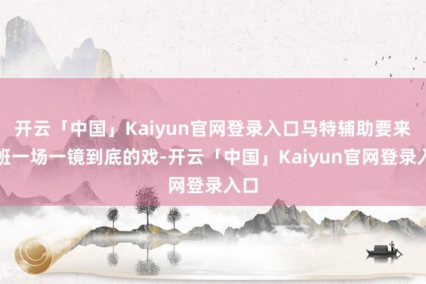 开云「中国」Kaiyun官网登录入口马特辅助要来探班一场一镜到底的戏-开云「中国」Kaiyun官网登录入口