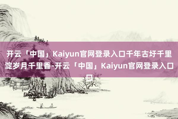 开云「中国」Kaiyun官网登录入口千年古圩千里淀岁月千里香-开云「中国」Kaiyun官网登录入口