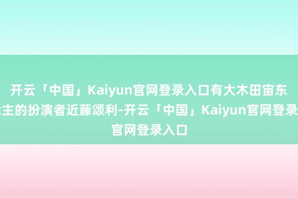 开云「中国」Kaiyun官网登录入口有大木田宙东说念主的扮演者近藤颂利-开云「中国」Kaiyun官网登录入口