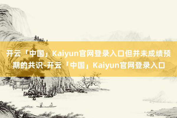 开云「中国」Kaiyun官网登录入口但并未成绩预期的共识-开云「中国」Kaiyun官网登录入口