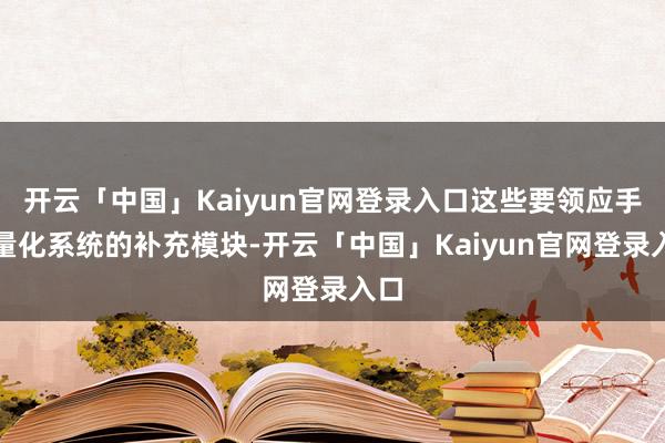 开云「中国」Kaiyun官网登录入口这些要领应手脚量化系统的补充模块-开云「中国」Kaiyun官网登录入口
