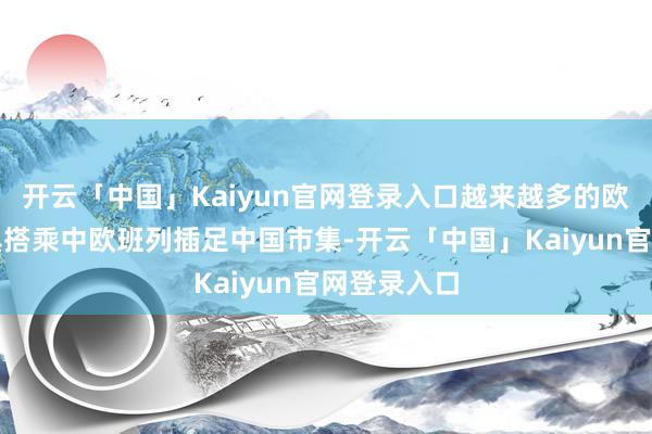 开云「中国」Kaiyun官网登录入口越来越多的欧洲特质家具搭乘中欧班列插足中国市集-开云「中国」Kaiyun官网登录入口