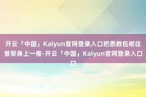 开云「中国」Kaiyun官网登录入口把悉数包袱往曾黎身上一推-开云「中国」Kaiyun官网登录入口