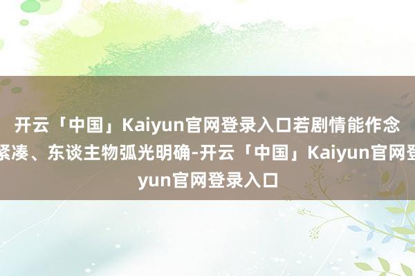 开云「中国」Kaiyun官网登录入口若剧情能作念到情节紧凑、东谈主物弧光明确-开云「中国」Kaiyun官网登录入口